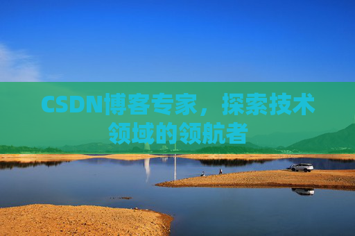 CSDN博客专家，探索技术领域的领航者